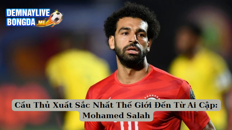 Cầu Thủ Xuất Sắc Nhất Thế Giới Đến Từ Ai Cập: Mohamed Salah