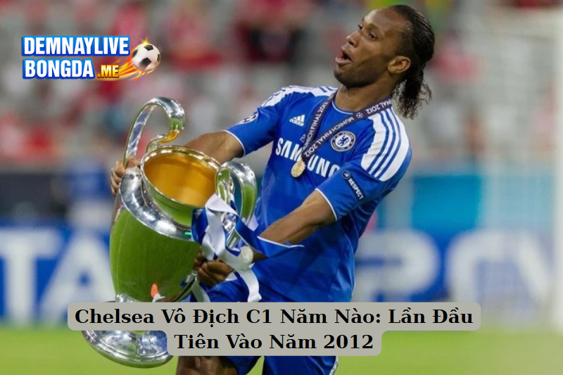 Chelsea Vô Địch C1 Năm Nào: Lần Đầu Tiên Vào Năm 2012