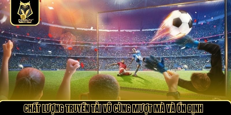 Chất lượng truyền tải vô cùng mượt mà và ổn định