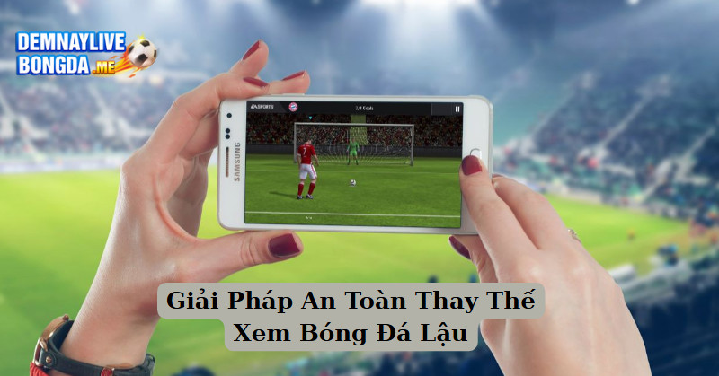 Giải Pháp An Toàn Thay Thế Xem Bóng Đá Lậu