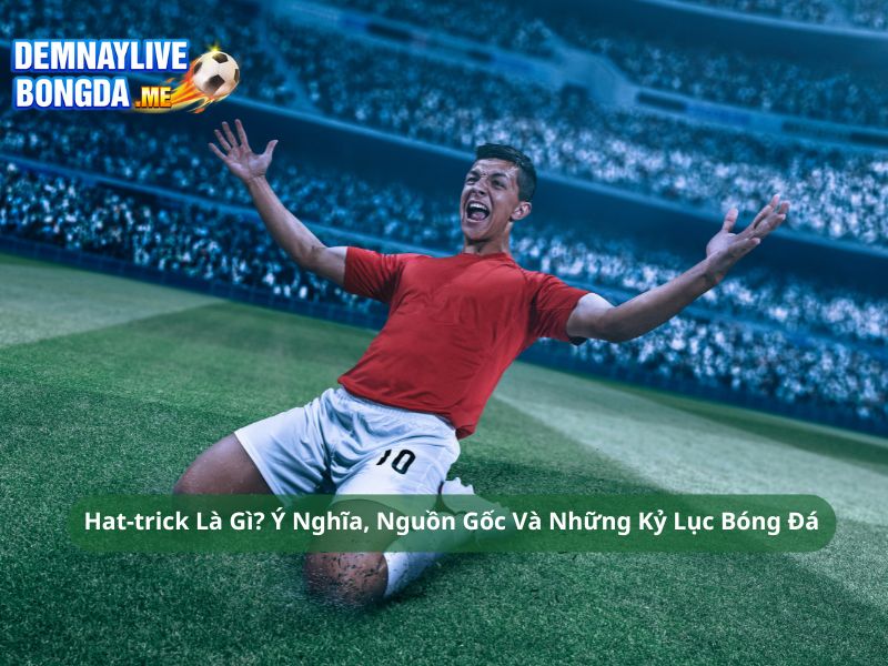 Hat-trick Là Gì? Ý Nghĩa, Nguồn Gốc Và Những Kỷ Lục Bóng Đá