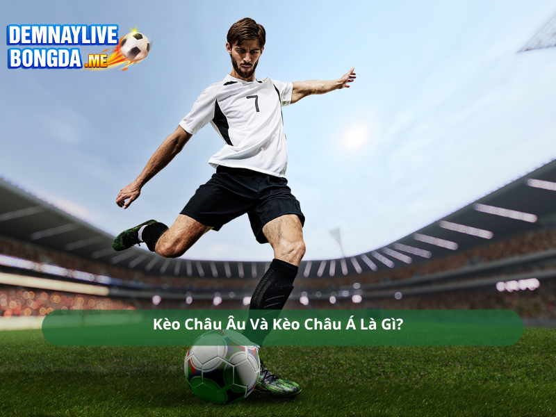 Kèo Châu Âu Và Kèo Châu Á Là Gì?