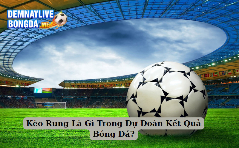 Kèo Rung Là Gì Trong Dự Đoán Kết Quả Bóng Đá?