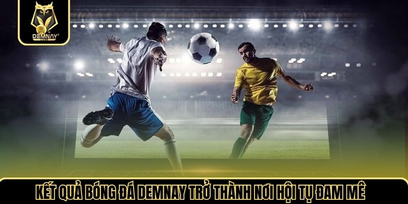 Kết quả bóng đá demnay trở thành nơi hội tụ đam mê