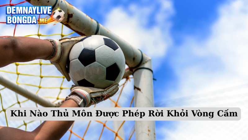 Khi Nào Thủ Môn Được Phép Rời Khỏi Vòng Cấm