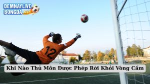 Khi Nào Thủ Môn Được Phép Rời Khỏi Vòng Cấm