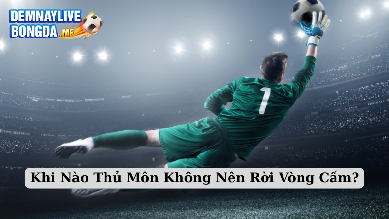 Khi Nào Thủ Môn Không Nên Rời Vòng Cấm?