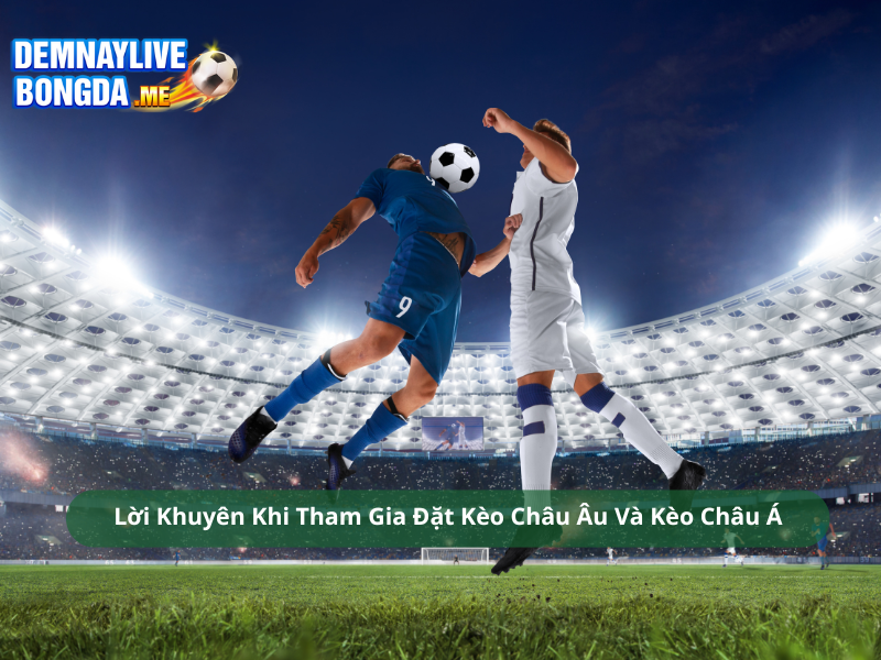 Lời Khuyên Khi Tham Gia Đặt Kèo Châu Âu Và Kèo Châu Á
