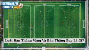 Luật Bàn Thắng Vàng Và Bàn Thắng Bạc Là Gì
