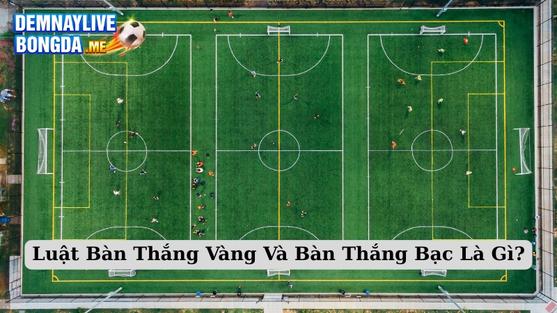 Luật Bàn Thắng Vàng Và Bàn Thắng Bạc Là Gì