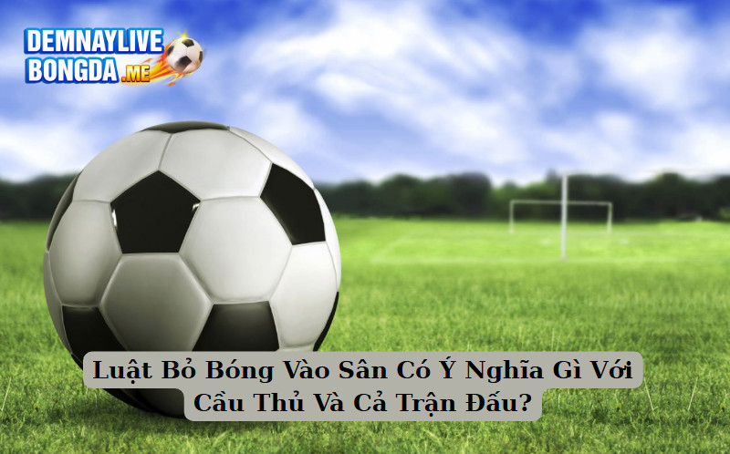 Luật Bỏ Bóng Vào Sân Có Ý Nghĩa Gì Với Cầu Thủ Và Cả Trận Đấu?