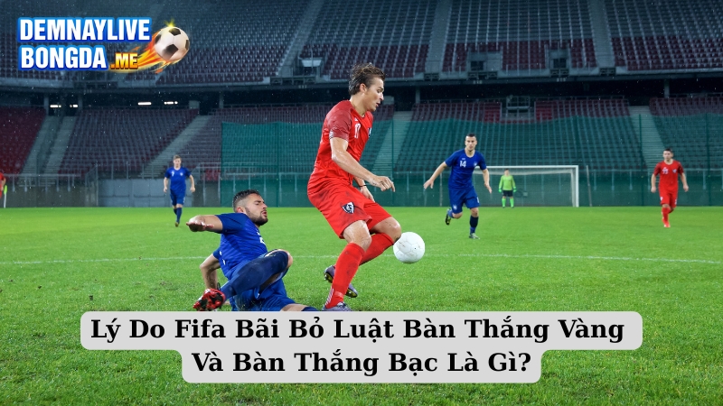 Lý Do Fifa Bãi Bỏ Luật Bàn Thắng Vàng Và Bàn Thắng Bạc Là Gì?