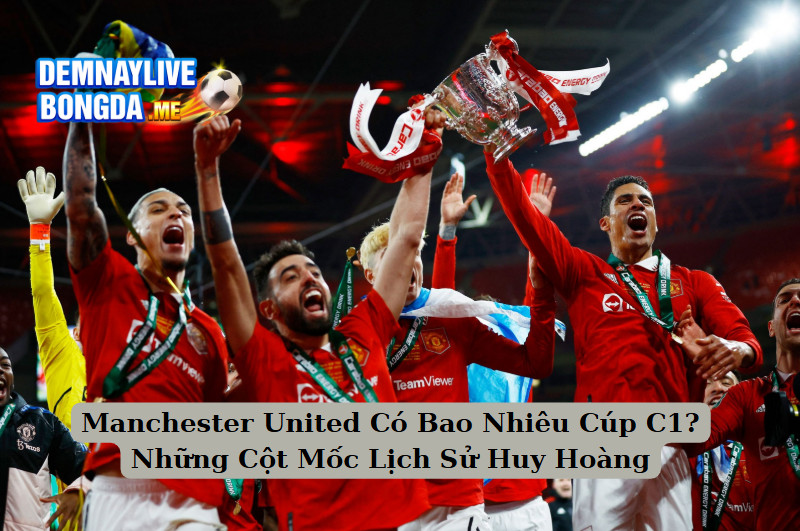 Manchester United Có Bao Nhiêu Cúp C1? Những Cột Mốc Lịch Sử Huy Hoàng