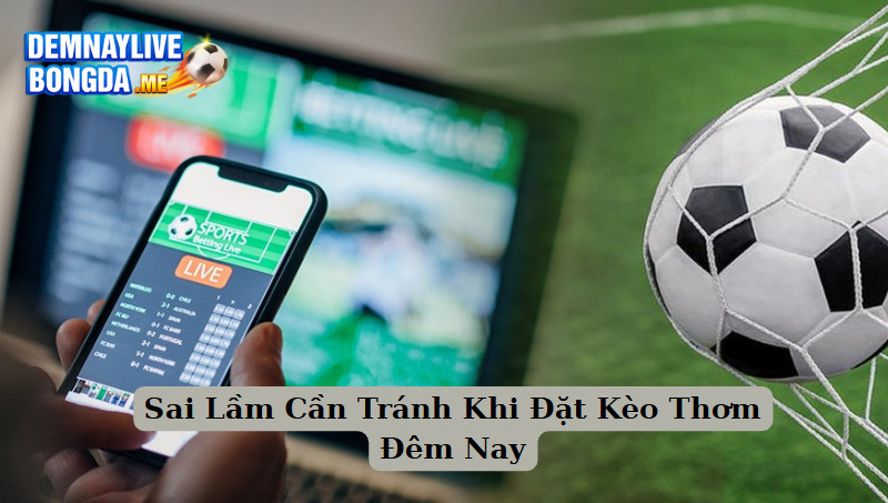 Sai Lầm Cần Tránh Khi Đặt Kèo Thơm Đêm Nay