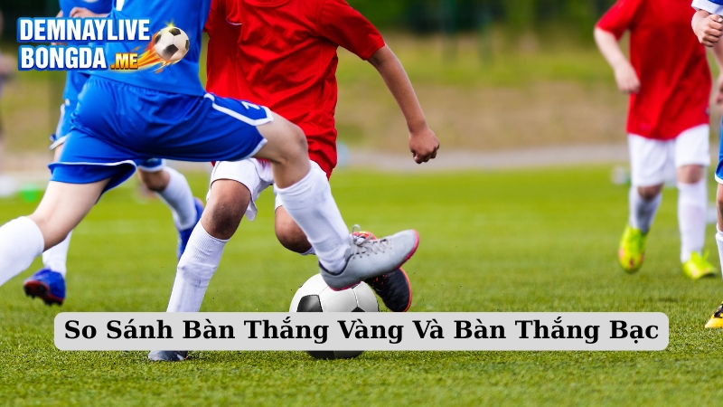 So Sánh Bàn Thắng Vàng Và Bàn Thắng Bạc