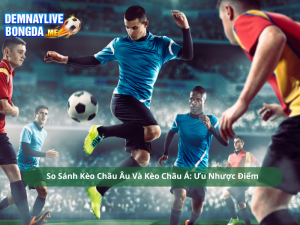 So Sánh Kèo Châu Âu Và Kèo Châu Á: Ưu Nhược Điểm