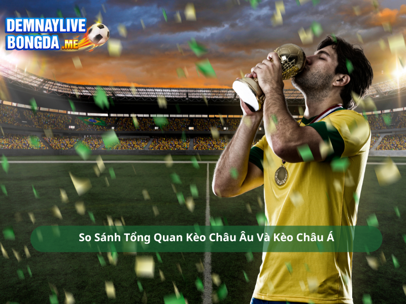 So Sánh Tổng Quan Kèo Châu Âu Và Kèo Châu Á