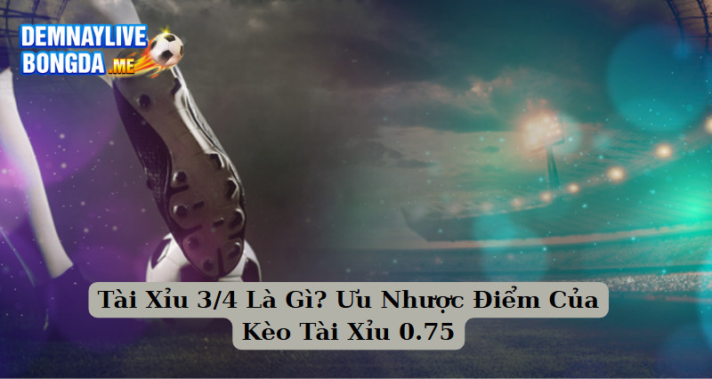 Tài Xỉu 3/4 Là Gì? Ưu Nhược Điểm Của Kèo Tài Xỉu 0.75