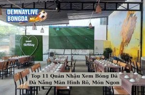 Top 11 Quán Nhậu Xem Bóng Đá Đà Nẵng Màn Hình Rõ, Món Ngon