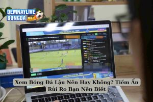 Xem Bóng Đá Lậu Nên Hay Không? Tiềm Ẩn Rủi Ro Bạn Nên Biết