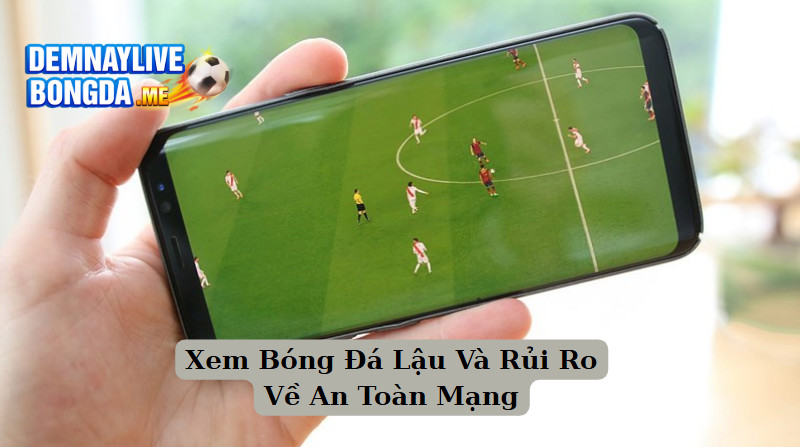 Xem Bóng Đá Lậu Và Rủi Ro Về An Toàn Mạng