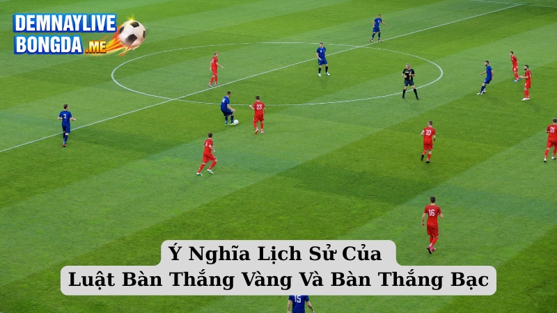 Ý Nghĩa Lịch Sử Của Luật Bàn Thắng Vàng Và Bàn Thắng Bạc Là Gì?